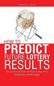 Title: How to Predict Future Lottery Results: Know tomorrow's number today on a month-by-month basis., Author: Francis Isaac