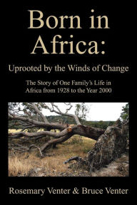 Title: Born in Africa: Uprooted by the Winds of Change: The Story of One Family's Life in Africa from 1928 to the Year 2000, Author: Rosemary Venter