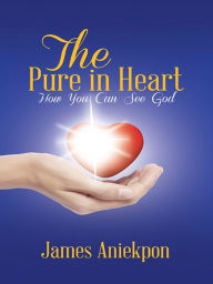 Title: The Pure in Heart: How You Can See God, Author: James Aniekpon