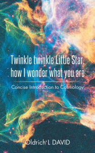 Title: Twinkle twinkle Little Star, How I wonder what you are: Concise Introduction to Cosmology, Author: Oldrich L DAVID