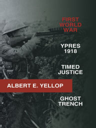 Title: FIRST WORLD WAR: YPRES 1918 -TIMED JUSTICE- GHOST TRENCH, Author: Albert E. Yellop