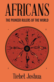 Title: AFRICANS: THE PIONEER RULERS OF THE WORLD, Author: Tiebet Joshua