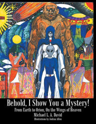 Title: Behold, I Show You a Mystery!: From Earth to Orion, On the Wings of Heaven, Author: Michael L. A. David