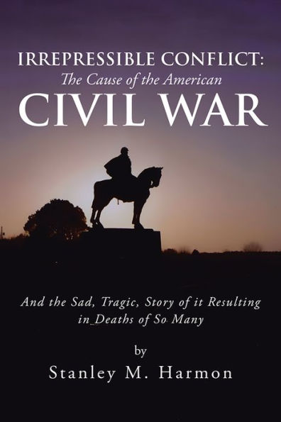 Irrepressible Conflict: The Cause of the American Civil War: And the Sad, Tragic, Story of it Resulting in Deaths of So Many