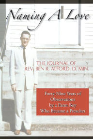 Title: Naming A Love: Forty-Nine Years Of Observations By A Farm Boy Who Became A Preacher, Author: Ben R Alford D Min