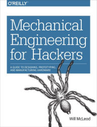 Mechanical Engineering for Hackers: A Guide to Designing, Prototyping, and Manufacturing Hardware