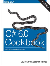 Title: C# 6.0 Cookbook: Solutions for C# Developers, Author: Jay Hilyard