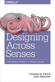 Title: Designing Across Senses: A Multimodal Approach to Product Design, Author: Christine W. Park