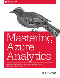 Title: Mastering Azure Analytics: Architecting in the Cloud with Azure Data Lake, HDInsight, and Spark, Author: Zoiner Tejada