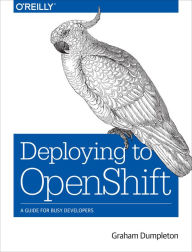 Title: Deploying to OpenShift: A Guide for Busy Developers, Author: Graham Dumpleton