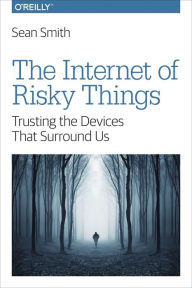 Title: The Internet of Risky Things: Trusting the Devices That Surround Us, Author: Sean Smith