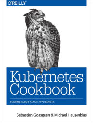 Title: Kubernetes Cookbook: Building Cloud Native Applications, Author: S bastien Goasguen