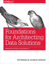 Title: Foundations for Architecting Data Solutions: Managing Successful Data Projects, Author: Ted Malaska