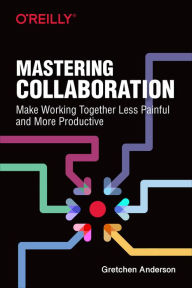 Title: Mastering Collaboration: Make Working Together Less Painful and More Productive, Author: Gretchen Anderson