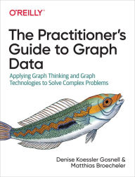Title: The Practitioner's Guide to Graph Data: Applying Graph Thinking and Graph Technologies to Solve Complex Problems, Author: Denise Gosnell