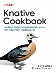 Title: Knative Cookbook: Building Effective Serverless Applications with Kubernetes and OpenShift, Author: Burr Sutter