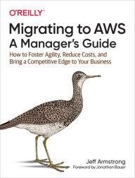 Title: Migrating to AWS: A Manager's Guide: How to Foster Agility, Reduce Costs, and Bring a Competitive Edge to Your Business, Author: Jeff Armstrong