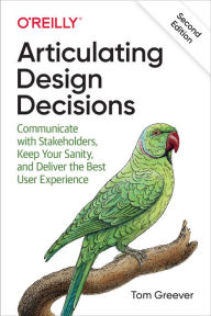Title: Articulating Design Decisions: Communicate with Stakeholders, Keep Your Sanity, and Deliver the Best User Experience, Author: Tom Greever