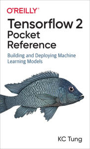 Title: TensorFlow 2 Pocket Reference: Building and Deploying Machine Learning Models, Author: KC Tung