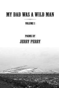 Title: My Dad Was a Wild Man - V1: Poems by Jerry Perry, Author: Jerry Perry