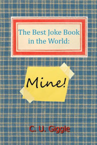 Title: The Best Joke Book in the World: Mine!, Author: C U Giggle