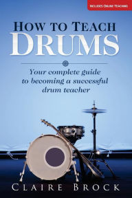 Title: How To Teach Drums: Your complete guide to becoming a successful drum teacher, Author: Claire Brock Dr