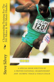 Title: Championship Training For The 300 Meter & 400 Meter Hurdles: A Book Written By A Proven National Championship And Olympic Track & Field Coach, Author: Steve Silvey