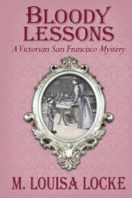 Title: Bloody Lessons: A Victorian San Francisco Mystery, Author: M. Louisa Locke