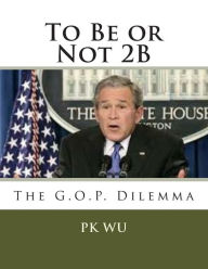 Title: To Be or Not 2B: the G.O.P. dilemma, Author: PK WU