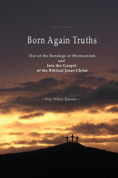 Born Again Truths: Out of the Bondage of Mormonism and Into the Gospel of the Biblical Jesus Christ
