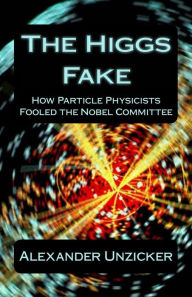 Title: The Higgs Fake: How Particle Physicists Fooled the Nobel Committee, Author: Alexander Unzicker