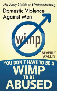 Title: You Don't Have to be a Wimp to be Abused: An Easy Guide to Understanding Domestic Abuse Against Men, Author: Beverly a Wallin