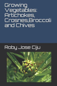 Title: Growing Vegetables: Artichokes, Crosnes, Broccoli and Chives, Author: Roby Jose Ciju