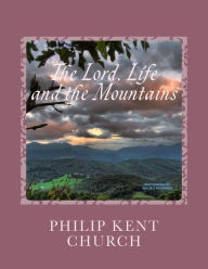 Title: The Lord, Life, and the Mountains: Selected Poems and Songs by Philip Kent Church, Author: Philip Kent Church