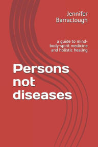 Title: Persons not diseases: a guide to mind-body-spirit medicine and holistic healing, Author: Jennifer Barraclough