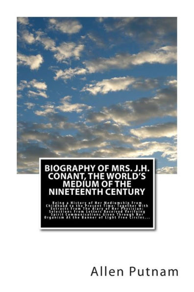 Biography of Mrs. J.H. Conant, The World's Medium of the Nineteenth Century: Being a History of Her Mediumship From Childhood to the Present Time: Together With Extracts From The diary of Her Physician; Selections From Letters Received Verifying Spirit Co