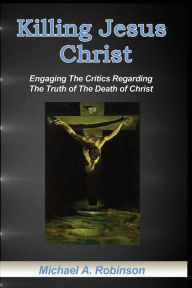 Title: Killing Jesus Christ: Engaging The Critics Regarding The Truth of The Death of Christ, Author: Mike Robinson