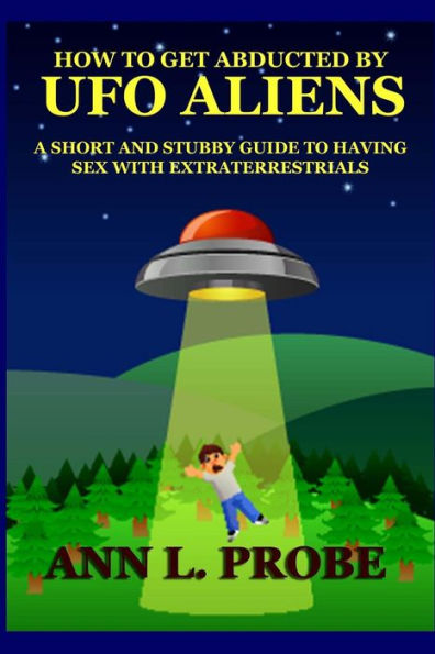 How to Get Abducted by UFO Aliens: A Short and Stubby Guide to Having Sex with Extraterrestrials