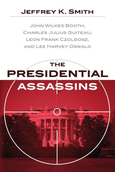 The Presidential Assassins: John Wilkes Booth, Charles Julius Guiteau, Leon Frank Czolgosz, and Lee Harvey Oswald