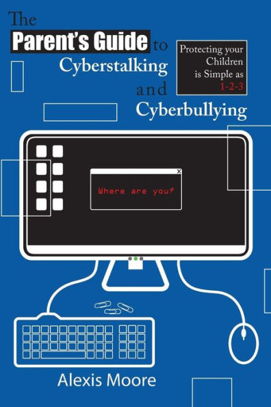 The Parent's Guide to Cyberstalking and Cyberbullying: Protecting your Children is Simple as 1-2-3