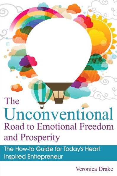 The Unconventional Road to Emotional Freedom and Prosperity: The How-to Guide for Today's Heart Inspired Entrepreneur