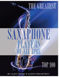 Title: The Greatest Saxophone Players of All Time: Top 100, Author: Vadim Kravetsky