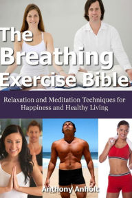 Title: The Breathing Exercise Bible: Relaxation and Meditation Techniques for Happiness and Healthy Living, Author: Anthony Anholt