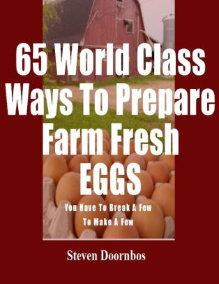 65 World Class Ways To Prepare Farm Fresh Eggs (You have to break a few to make a few)
