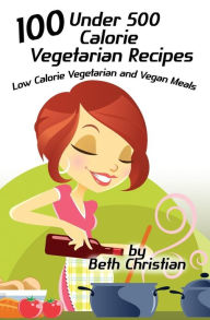 Title: 100 Under 500 Calorie Vegetarian Recipes: Low Calorie Vegetarian and Vegan Meals, Author: Beth Christian