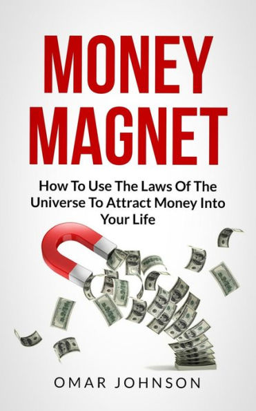 Money Magnet: How To Use The Laws Of Universe Attract Into Your Life