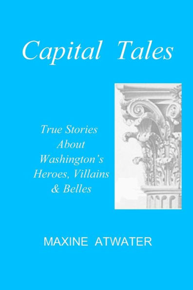 Capital Tales: True Stories About Washington's Heroes, Villains & Belles