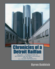 Title: Chronicles of a Detroit Railfan: Volume 1 Introduction to Metropolitan Detroit Railroads, 1975 to 2000, All Color Photographs, Author: Byron Babbish