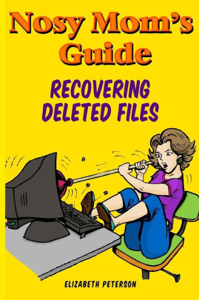 Nosy Mom's Guide Recovering Deleted Files: Getting Your Important Pictures, Files, and Other Documents Back From Your Camera, Computer, and Phone