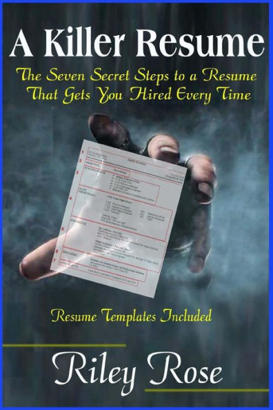 A Killer Resume: The Seven Secret Steps to a Resume That Gets You Hired Every Time